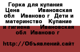 Горка для купания. › Цена ­ 100 - Ивановская обл., Иваново г. Дети и материнство » Купание и гигиена   . Ивановская обл.,Иваново г.